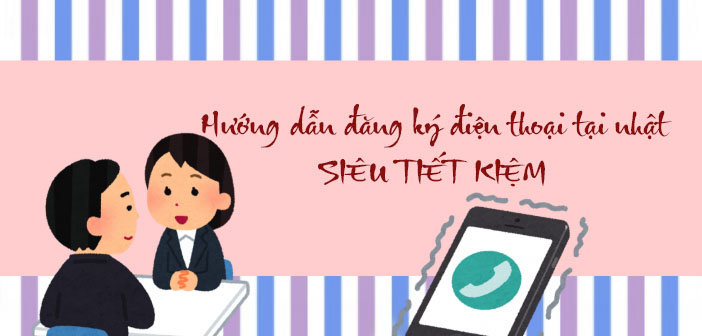 Hướng dẫn đăng ký điện thoại tại nhật SIÊU TIẾT KIỆM