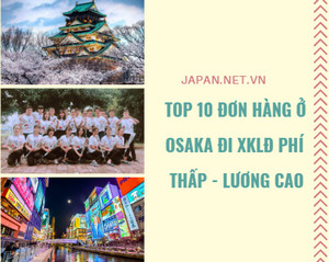 TOP 10 đơn hàng ở Osaka đi XKLĐ Phí thấp - Lương cao