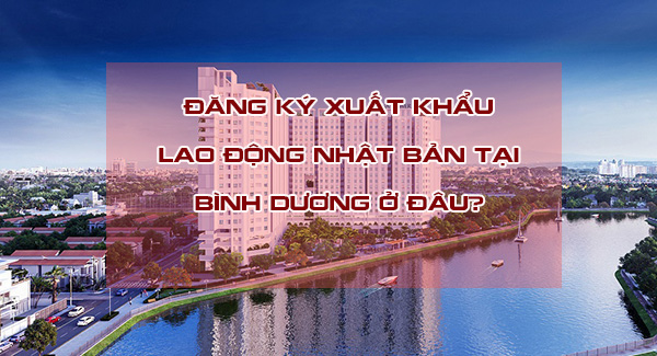 Đăng ký xuất khẩu lao động Nhật Bản tại Bình Dương ở đâu?